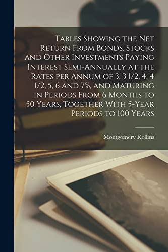 Stock image for Tables Showing the net Return From Bonds, Stocks and Other Investments Paying Interest Semi-annually at the Rates per Annum of 3, 3 1/2, 4, 4 1/2, 5, 6 and 7%, and Maturing in Periods From 6 Months to 50 Years, Together With 5-year Periods to 100 Years for sale by THE SAINT BOOKSTORE