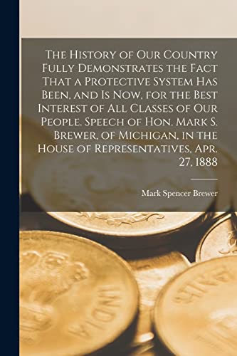 9781019188309: The History of our Country Fully Demonstrates the Fact That a Protective System has Been, and is now, for the Best Interest of all Classes of our ... the House of Representatives, Apr. 27, 1888