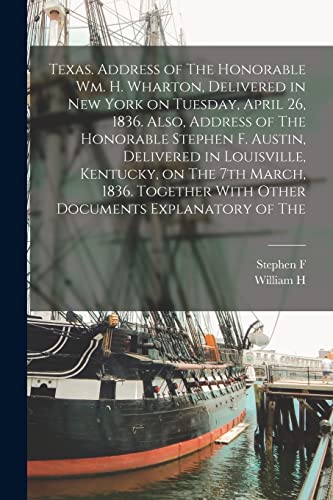 Stock image for Texas. Address of The Honorable Wm. H. Wharton, Delivered in New York on Tuesday, April 26, 1836. Also, Address of The Honorable Stephen F. Austin, Delivered in Louisville, Kentucky, on The 7th March, 1836. Together With Other Documents Explanatory of The for sale by THE SAINT BOOKSTORE