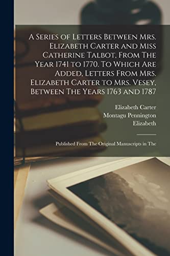 Stock image for A Series of Letters Between Mrs. Elizabeth Carter and Miss Catherine Talbot, From The Year 1741 to 1770. To Which are Added, Letters From Mrs. Elizabeth Carter to Mrs. Vesey, Between The Years 1763 and 1787; Published From The Original Manuscripts in The for sale by PBShop.store US