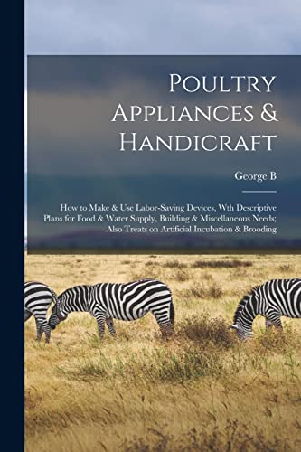 Stock image for Poultry Appliances & Handicraft; how to Make & use Labor-saving Devices, wth Descriptive Plans for Food & Water Supply, Building & Miscellaneous Needs; Also Treats on Artificial Incubation & Brooding for sale by THE SAINT BOOKSTORE