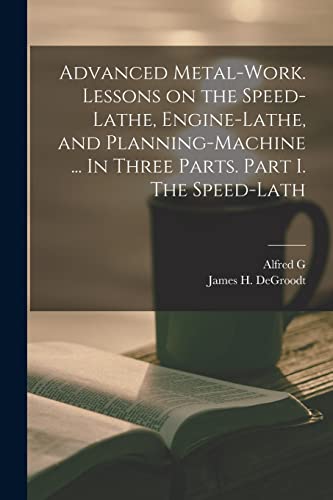 9781019220122: Advanced Metal-work. Lessons on the Speed-lathe, Engine-lathe, and Planning-machine ... In Three Parts. Part I. The Speed-lath