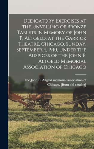 Stock image for Dedicatory Exercises at the Unveiling of Bronze Tablets in Memory of John P. Altgeld, at the Garrick Theatre, Chicago, Sunday, September 4, 1910, Under the Auspices of the John P. Altgeld Memorial Association of Chicago for sale by PBShop.store US