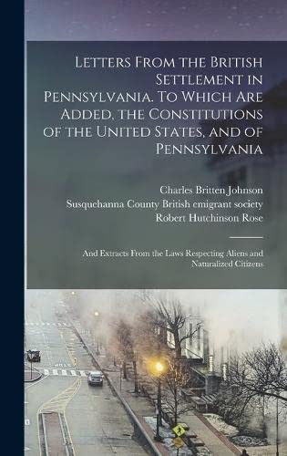 Stock image for Letters From the British Settlement in Pennsylvania. To Which are Added, the Constitutions of the United States, and of Pennsylvania; and Extracts From the Laws Respecting Aliens and Naturalized Citizens for sale by PBShop.store US