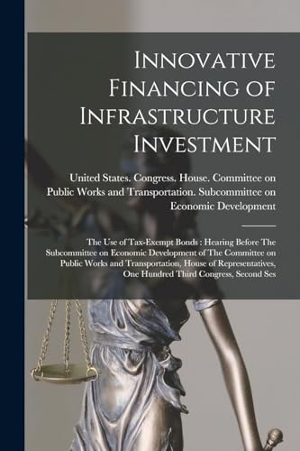 Stock image for Innovative Financing of Infrastructure Investment: The use of Tax-exempt Bonds: Hearing Before The Subcommittee on Economic Development of The Committee on Public Works and Transportation, House of Representatives, One Hundred Third Congress, Second Ses for sale by THE SAINT BOOKSTORE