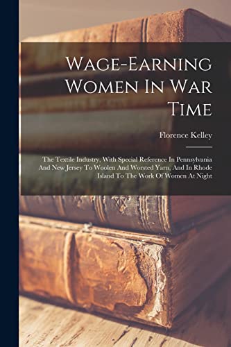Stock image for Wage-earning Women In War Time: The Textile Industry, With Special Reference In Pennsylvania And New Jersey To Woolen And Worsted Yarn, And In Rhode Island To The Work Of Women At Night for sale by THE SAINT BOOKSTORE