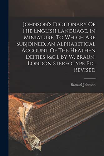 Stock image for Johnson's Dictionary Of The English Language, In Miniature, To Which Are Subjoined, An Alphabetical Account Of The Heathen Deities [&c.]. By W. Braun. London Stereotype Ed., Revised for sale by THE SAINT BOOKSTORE