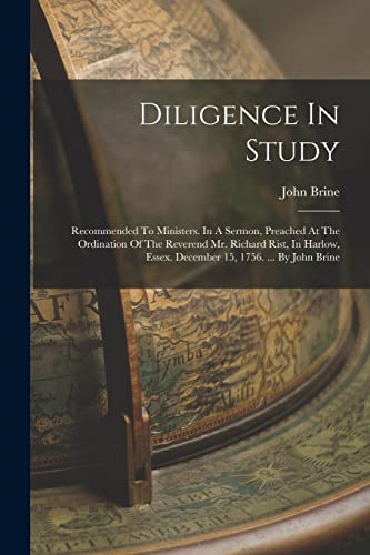 Stock image for Diligence In Study: Recommended To Ministers. In A Sermon, Preached At The Ordination Of The Reverend Mr. Richard Rist, In Harlow, Essex. December 15, 1756. . By John Brine for sale by THE SAINT BOOKSTORE