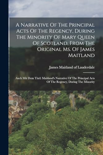 Stock image for A Narrative Of The Principal Acts Of The Regency, During The Minority Of Mary Queen Of Scotland, From The Original Ms. Of James Maitland for sale by PBShop.store US