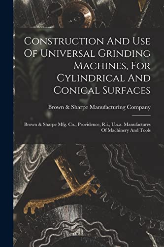 9781019303412: Construction And Use Of Universal Grinding Machines, For Cylindrical And Conical Surfaces: Brown & Sharpe Mfg. Co., Providence, R.i., U.s.a. Manufactures Of Machinery And Tools