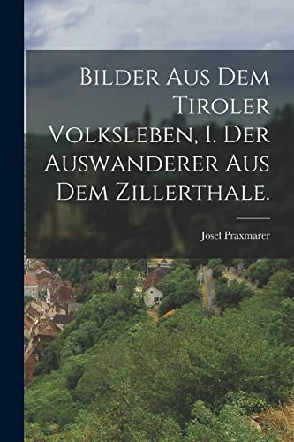 Stock image for Bilder aus dem Tiroler Volksleben, I. Der Auswanderer aus dem Zillerthale. for sale by THE SAINT BOOKSTORE