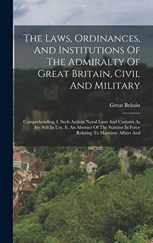 Stock image for The Laws, Ordinances, And Institutions Of The Admiralty Of Great Britain, Civil And Military: Comprehending, I. Such Antient Naval Laws And Customs As Are Still In Use. Ii. An Abstract Of The Statutes In Force Relating To Maritime Affairs And for sale by THE SAINT BOOKSTORE