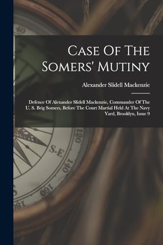 Imagen de archivo de Case Of The Somers' Mutiny: Defence Of Alexander Slidell Mackenzie, Commander Of The U. S. Brig Somers, Before The Court Martial Held At The Navy Yard, Brooklyn, Issue 9 a la venta por THE SAINT BOOKSTORE