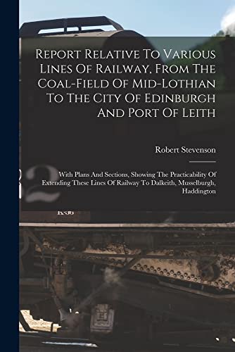 Stock image for Report Relative To Various Lines Of Railway, From The Coal-field Of Mid-lothian To The City Of Edinburgh And Port Of Leith: With Plans And Sections, S for sale by Chiron Media