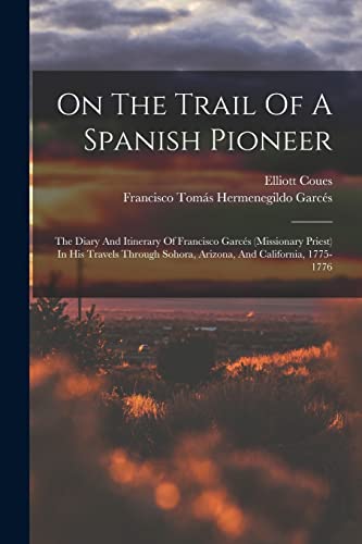 Stock image for On The Trail Of A Spanish Pioneer: The Diary And Itinerary Of Francisco Garcs (missionary Priest) In His Travels Through Sohora, Arizona, And Califor for sale by GreatBookPrices