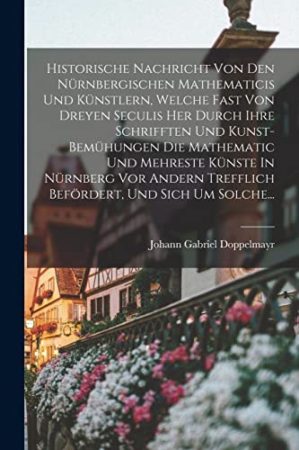 Imagen de archivo de Historische Nachricht Von Den Nurnbergischen Mathematicis Und Kunstlern, Welche Fast Von Dreyen Seculis Her Durch Ihre Schrifften Und Kunst-bemuhungen Die Mathematic Und Mehreste Kunste In Nurnberg Vor Andern Trefflich Befoerdert, Und Sich Um Solche. a la venta por THE SAINT BOOKSTORE