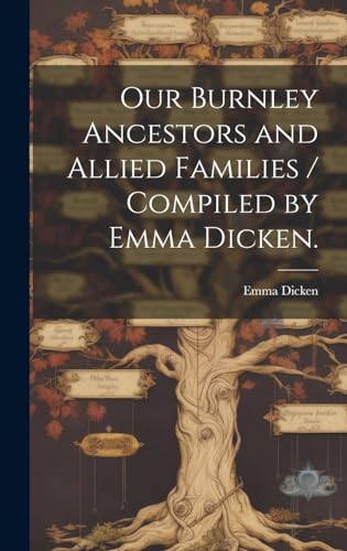 Imagen de archivo de Our Burnley Ancestors and Allied Families / Compiled by Emma Dicken. a la venta por GreatBookPrices