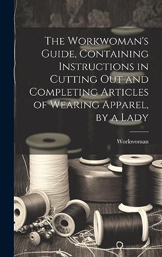 Stock image for The Workwoman's Guide, Containing Instructions in Cutting Out and Completing Articles of Wearing Apparel, by a Lady for sale by PBShop.store US