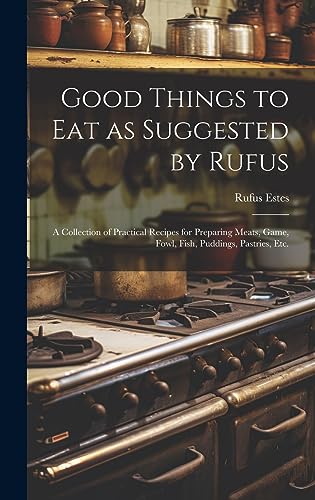 Imagen de archivo de Good Things to Eat as Suggested by Rufus: A Collection of Practical Recipes for Preparing Meats, Game, Fowl, Fish, Puddings, Pastries, Etc. a la venta por THE SAINT BOOKSTORE