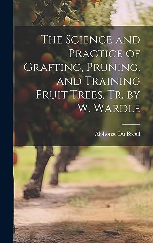 Stock image for The Science and Practice of Grafting, Pruning, and Training Fruit Trees, Tr. by W. Wardle for sale by GreatBookPrices