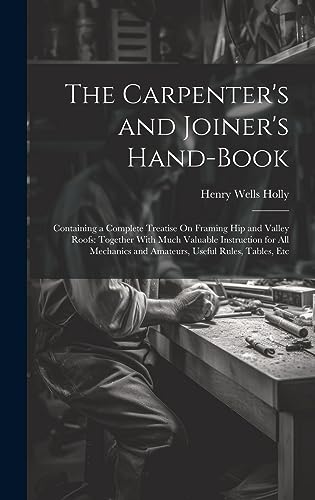 Stock image for The Carpenter's and Joiner's Hand-Book: Containing a Complete Treatise On Framing Hip and Valley Roofs: Together With Much Valuable Instruction for All Mechanics and Amateurs, Useful Rules, Tables, Etc for sale by THE SAINT BOOKSTORE