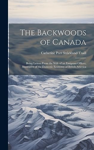 Beispielbild fr The Backwoods of Canada: Being Letters From the Wife of an Emigrant Officer, Illustrative of the Domestic Economy of British America zum Verkauf von GreatBookPrices