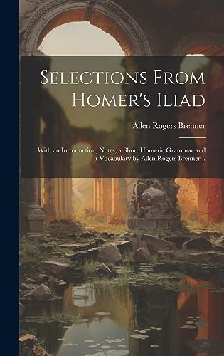 Stock image for Selections From Homer's Iliad: With an Introduction, Notes, a Short Homeric Grammar and a Vocabulary by Allen Rogers Brenner . for sale by GreatBookPrices