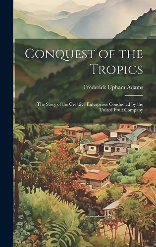 Stock image for Conquest of the Tropics: The Story of the Creative Enterprises Conducted by the United Fruit Company for sale by GreatBookPrices