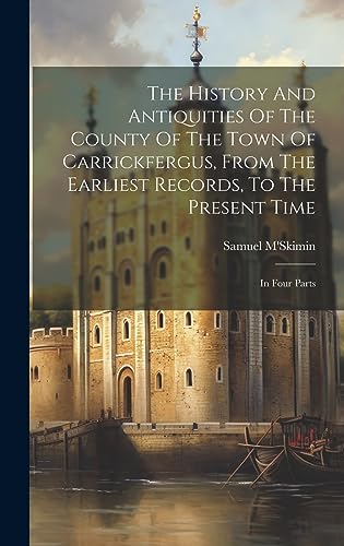 Stock image for The History And Antiquities Of The County Of The Town Of Carrickfergus, From The Earliest Records, To The Present Time: In Four Parts for sale by THE SAINT BOOKSTORE