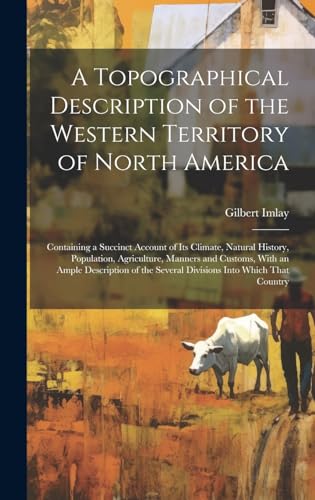 Stock image for A A Topographical Description of the Western Territory of North America; Containing a Succinct Account of its Climate, Natural History, Population, Agriculture, Manners and Customs, With an Ample Description of the Several Divisions Into Which That Country for sale by PBShop.store US