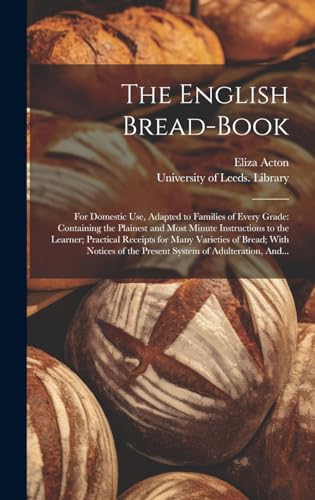Stock image for The English Bread-book: for Domestic Use, Adapted to Families of Every Grade: Containing the Plainest and Most Minute Instructions to the Learner; Practical Receipts for Many Varieties of Bread; With Notices of the Present System of Adulteration, And. for sale by THE SAINT BOOKSTORE
