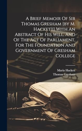 Stock image for A Brief Memoir Of Sir Thomas Gresham [by M. Hackett] With An Abstract Of His Will, And Of The Act Of Parliament, For The Foundation And Government Of Gresham College for sale by THE SAINT BOOKSTORE