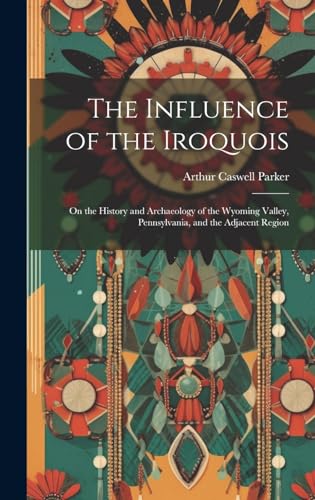 Stock image for The Influence of the Iroquois: On the History and Archaeology of the Wyoming Valley, Pennsylvania, and the Adjacent Region for sale by THE SAINT BOOKSTORE