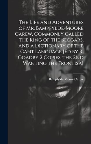 Stock image for The Life and Adventures of Mr. Bampfylde-Moore Carew, Commonly Called the King of the Beggars, and a Dictionary of the Cant Language [Ed by R. Goadby 2 Copies, the 2Nd Wanting the Frontisp.] for sale by THE SAINT BOOKSTORE