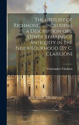 Stock image for The History of Richmond . Including a Description of . Other Remains of Antiquity in the Neighbourhood [By C. Clarkson] for sale by THE SAINT BOOKSTORE