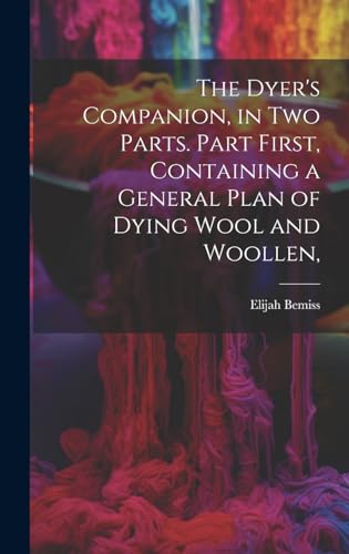 Stock image for The Dyer's Companion, in Two Parts. Part First, Containing a General Plan of Dying Wool and Woollen, for sale by PBShop.store US
