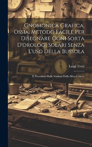 Imagen de archivo de Gnomonica Grafica, Ossia, Metodo Facile Per Disegnare Ogni Sorta D'orologi Solari Senza L'uso Della Bussola: E Preceduto Dalle Nozioni Della Sfera Celesta a la venta por THE SAINT BOOKSTORE