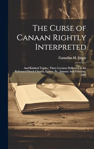 9781019443613: The Curse of Canaan Rightly Interpreted: And Kindred Topics: Three Lectures Delivered in the Reformed Dutch Church, Easton, Pa., January And February, 1862