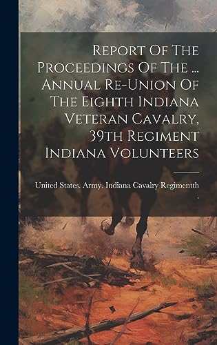 Stock image for Report Of The Proceedings Of The . Annual Re-union Of The Eighth Indiana Veteran Cavalry, 39th Regiment Indiana Volunteers for sale by PBShop.store US