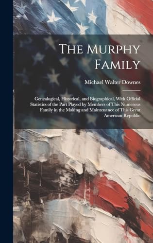 Imagen de archivo de The Murphy Family: Genealogical, Historical, and Biographical, With Official Statistics of the Part Played by Members of This Numerous Family in the Making and Maintenance of This Great American Republic a la venta por THE SAINT BOOKSTORE