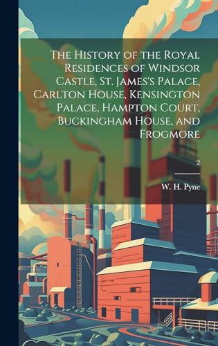 Stock image for The History of the Royal Residences of Windsor Castle, St. James's Palace, Carlton House, Kensington Palace, Hampton Court, Buckingham House, and Frogmore; 2 for sale by THE SAINT BOOKSTORE