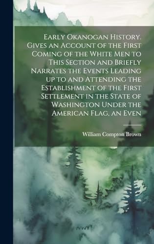 Stock image for Early Okanogan History. Gives an Account of the First Coming of the White men to This Section and Briefly Narrates the Events Leading up to and Attending the Establishment of the First Settlement in the State of Washington Under the American Flag, an Even for sale by PBShop.store US