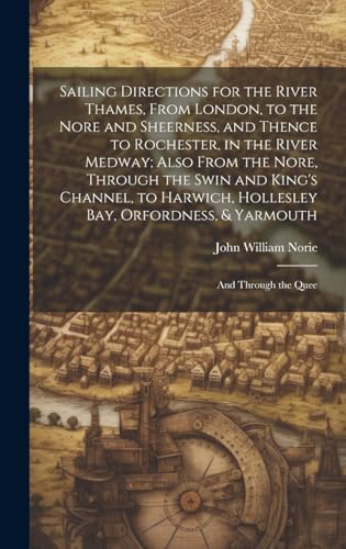 Stock image for Sailing Directions for the River Thames, From London, to the Nore and Sheerness, and Thence to Rochester, in the River Medway; Also From the Nore, Through the Swin and King's Channel, to Harwich, Hollesley Bay, Orfordness, and Yarmouth for sale by PBShop.store US