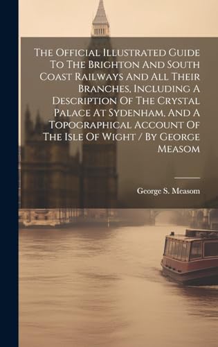 Imagen de archivo de The The Official Illustrated Guide To The Brighton And South Coast Railways And All Their Branches, Including A Description Of The Crystal Palace At Sydenham, And A Topographical Account Of The Isle Of Wight / By George Measom a la venta por PBShop.store US