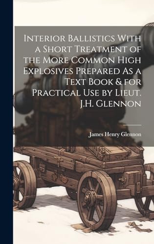 Stock image for Interior Ballistics With a Short Treatment of the More Common High Explosives Prepared As a Text Book and for Practical Use by Lieut. J.H. Glennon for sale by PBShop.store US