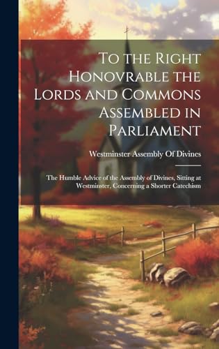 Beispielbild fr To the Right Honovrable the Lords and Commons Assembled in Parliament: The Humble Advice of the Assembly of Divines, Sitting at Westminster, Concerning a Shorter Catechism zum Verkauf von THE SAINT BOOKSTORE