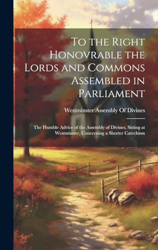 Stock image for To the Right Honovrable the Lords and Commons Assembled in Parliament: The Humble Advice of the Assembly of Divines, Sitting at Westminster, Concerning a Shorter Catechism for sale by THE SAINT BOOKSTORE