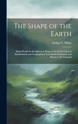 Stock image for The Shape of the Earth [microform]: Some Proofs for the Spherical Shape of the Earth Given in Astronomical and Geographical Text-books Examined, and S for sale by GreatBookPrices