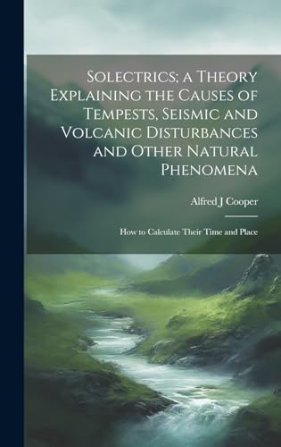 Imagen de archivo de Solectrics; a Theory Explaining the Causes of Tempests, Seismic and Volcanic Disturbances and Other Natural Phenomena: How to Calculate Their Time and a la venta por GreatBookPrices