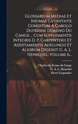 Stock image for Glossarium Mediae Et Infimae Latinitatis Conditum A Carolo Dufresne Domino Du Cange . Cum Supplementis Integris D. P. Carpenterii Et Additamentis Adelungii Et Aliorum Digessit G. A. L. Henschel, Volume 6. for sale by PBShop.store US